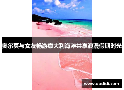奥尔莫与女友畅游意大利海滩共享浪漫假期时光